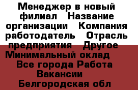 Менеджер в новый филиал › Название организации ­ Компания-работодатель › Отрасль предприятия ­ Другое › Минимальный оклад ­ 1 - Все города Работа » Вакансии   . Белгородская обл.